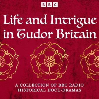 Life and Intrigue in Tudor Britain: A Collection of BBC Radio Historical Docu Dramas