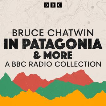 Bruce Chatwin: A BBC Radio Collection: In Patagonia & more