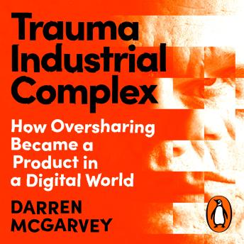 Trauma Industrial Complex: How Oversharing Became a Product in a Digital World from the Orwell Prize-winning author