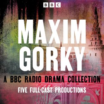 Maxim Gorky: A BBC Radio Drama Collection: Five Full-Cast Productions