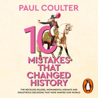 10 Mistakes That Changed History: The Reckless Rulers, Monumental Mishaps and Disastrous Decisions That Have Shaped Our World.