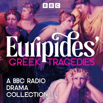 Euripides’ Greek Tragedies: A BBC Radio Drama Collection: The Women of Troy, Medea, Alcestis and more