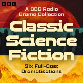 Classic Science Fiction: A BBC Radio Drama Collection: Six Full-Cast Dramatisations