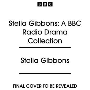 Stella Gibbons: A BBC Radio Drama Collection: Four Productions including Cold Comfort Farm