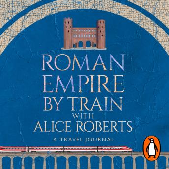 Roman Empire by Train with Alice Roberts: A Journey Through Ancient History - As Seen on Channel 4