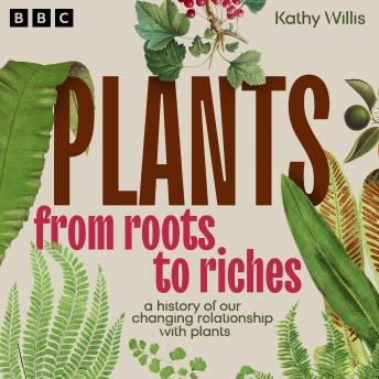 Plants: From Roots to Riches: A History of Our Changing Relationship with Plants
