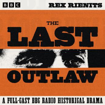 The Last Outlaw: A Full-Cast BBC Radio Historical Drama: The story of the notorious Ned Kelly
