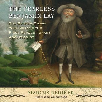 Fearless Benjamin Lay: The Quaker Dwarf Who Became the First Revolutionary Abolitionist, Marcus Rediker
