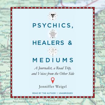 Psychics, Healers, and Mediums: A Journalist, a Road Trip, and Voices from the Other Side