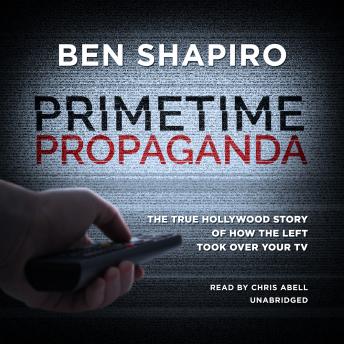 Primetime Propaganda: The True Hollywood Story of How the Left Took Over Your TV, Audio book by Ben Shapiro
