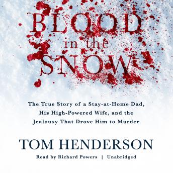 Blood in the Snow: The True Story of a Stay-at-Home Dad, His High-Powered Wife, and the Jealousy That Drove Him to Murder, Tom Henderson
