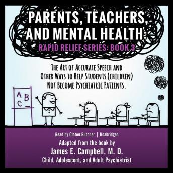 Parents, Teachers, and Mental Health: The Art of Accurate Speech and Other Ways to Help Students (Children) Not Become Psychiatric Patients, James E Campbell MD