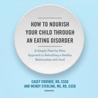 How to Nourish Your Child through an Eating Disorder: A Simple, Plate-by-Plate Approach to Rebuilding a Healthy Relationship with Food, Ms Wendy Sterling, Rd Casey Crosbie