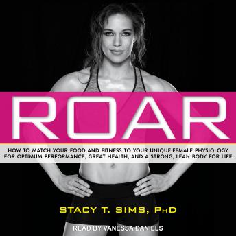 Download ROAR: How to Match Your Food and Fitness to Your Unique Female Physiology for Optimum Performance, Great Health, and a Strong, Lean Body for Life by Stacy  T. Sims, Ph.D., Selene Yeager
