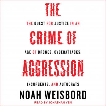 Download Crime of Aggression: The Quest for Justice in an Age of Drones, Cyberattacks, Insurgents, and Autocrats by Noah Weisbord