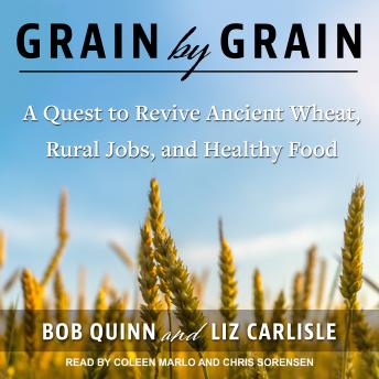 Grain by Grain: A Quest to Revive Ancient Wheat, Rural Jobs, and Healthy Food, Bob Quinn, Liz Carlisle
