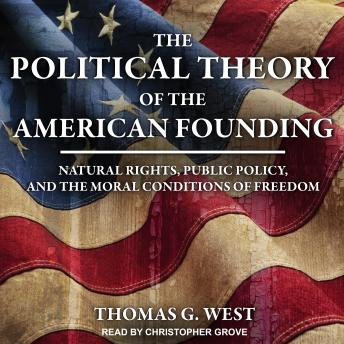 The Political Theory of the American Founding: Natural Rights, Public Policy, And The Moral Conditions Of Freedom