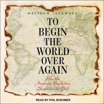 To Begin the World Over Again: How the American Revolution Devastated the Globe, Audio book by Matthew Lockwood