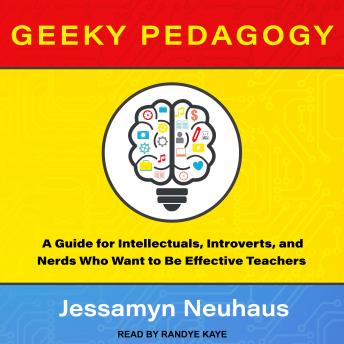 Geeky Pedagogy: A Guide for Intellectuals, Introverts, and Nerds Who Want to Be Effective Teachers, Jessamyn Neuhaus