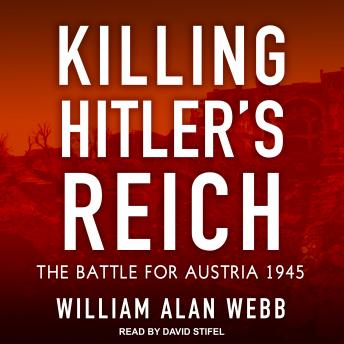 Killing Hitler’s Reich: The Battle for Austria 1945, William Alan Webb