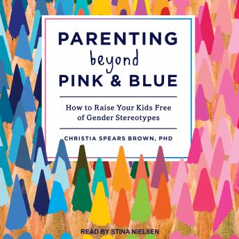 Parenting Beyond Pink & Blue: How to Raise Your Kids Free of Gender Stereotypes