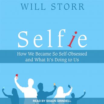 Selfie: How We Became So Self-Obsessed and What It's Doing To Us