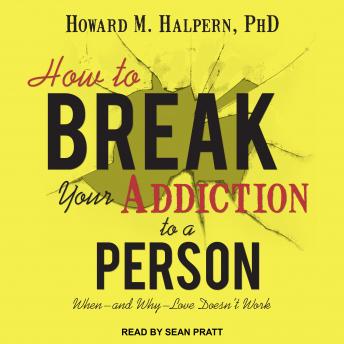 How to Break Your Addiction to a Person: When--and Why--Love Doesn't Work