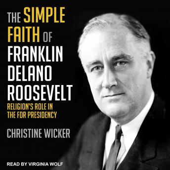The Simple Faith of Franklin Delano Roosevelt: Religion's Role in the FDR Presidency