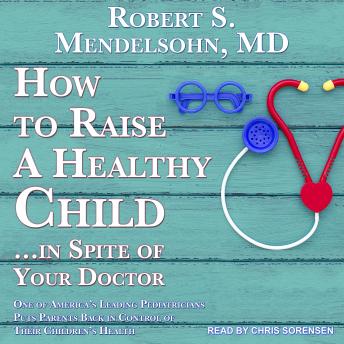 How to Raise a Healthy Child…In Spite Of Your Doctor: One of America's Leading Pediatricians Puts Parents Back in Control of Their Children's Health