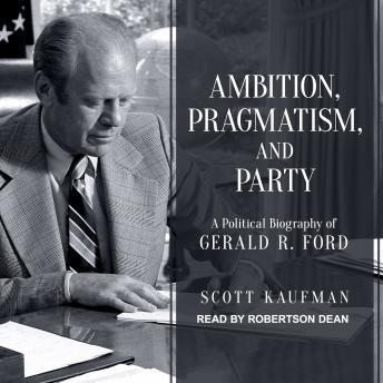 Ambition, Pragmatism, and Party: A Political Biography of Gerald R. Ford
