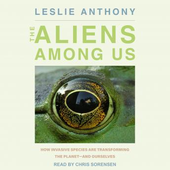 The Aliens Among Us: How Invasive Species Are Transforming the Planet - and Ourselves