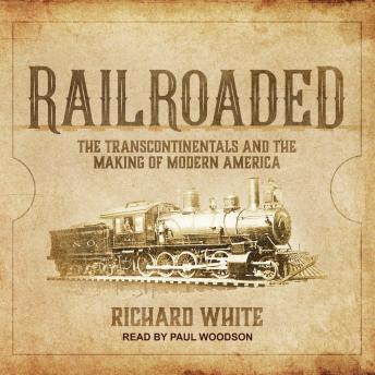 Download Railroaded: The Transcontinentals and the Making of Modern America by Richard White
