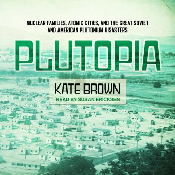 Plutopia: Nuclear Families, Atomic Cities, and the Great Soviet and American Plutonium Disasters, Kate Brown