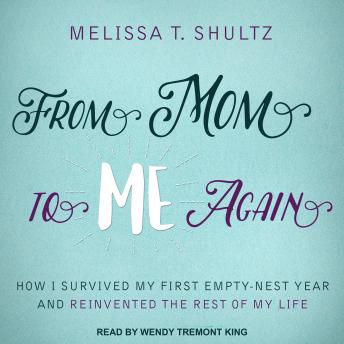 From Mom to Me Again: How I Survived My First Empty-Nest Year and Reinvented the Rest of My Life, Melissa T. Shultz