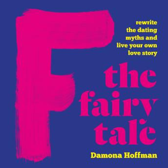 F the Fairy Tale: Rewrite the Dating Myths and Live Your Own Love Story