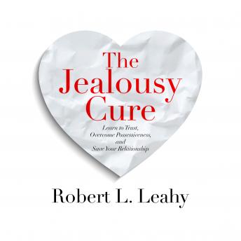 Jealousy Cure: Learn to Trust, Overcome Possessiveness, and Save Your Relationship, Robert L. Leahy, Ph.D.