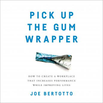 Pick Up the Gum Wrapper: How to Create a Workplace That Increases Performance While Improving Lives