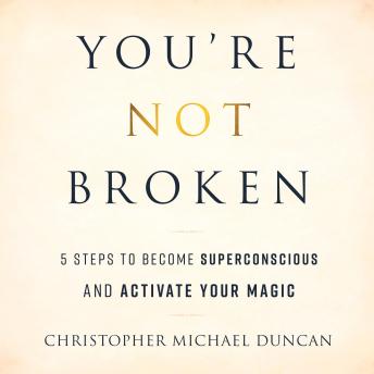 Download You're Not Broken: 5 Steps to Become Superconscious and Activate Your Magic by Christopher Michael Duncan