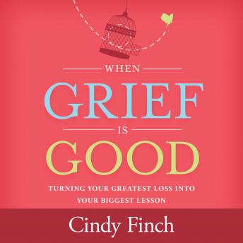 When Grief Is Good: Turning Your Greatest Loss into Your Biggest Lesson, Cindy Finch, , LCSW