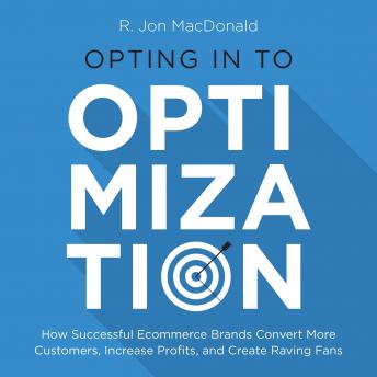 Opting in to Optimization: How Successful Ecommerce Brands Convert More Customers, Increase Profits, and Create Raving Fans