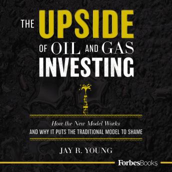 The Upside of Oil and Gas Investing: How the New Model Works AND WHY IT PUTS THE TRADITIONAL MODEL TO SHAME