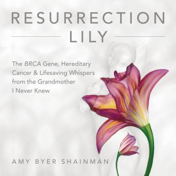 Resurrection Lily: The BRCA Gene, Hereditary Cancer & Lifesaving Whispers from the Grandmother I Never Knew