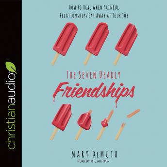 The Seven Deadly Friendships: How to Heal When Painful Relationships Eat Away at Your Joy