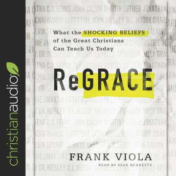 ReGrace: What the Shocking Beliefs of the Great Christians Can Teach Us Today