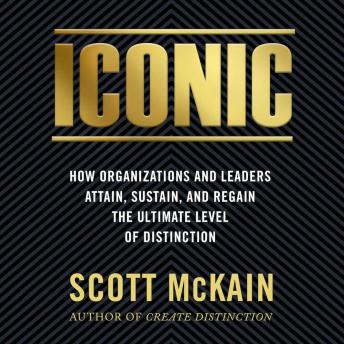 ICONIC: How Organizations and Leaders Attain, Sustain, and Regain the Ultimate Level of Distinction, Scott Mckain