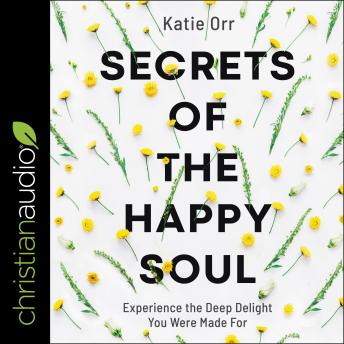 Secrets of the Happy Soul: Experience the Deep Delight You Were Made For, Audio book by Katie Orr