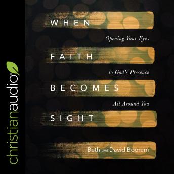 When Faith Becomes Sight: Opening Your Eyes to God's Presence All Around You, David Booram, Beth A. Booram