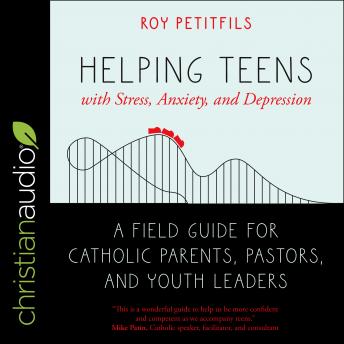 Helping Teens with Stress, Anxiety, and Depression: A Field Guide for Catholic Parents, Pastors, and Youth Leaders