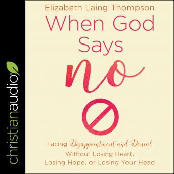When God Says 'No': Facing Disappointment and Denial without Losing Heart, Losing Hope, or Losing Your Head