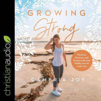 Growing Strong: Workouts, Devotions, and Recipes to Become Healthy from the Inside Out